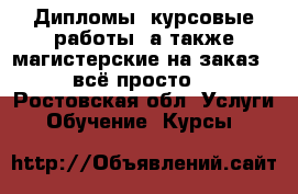 Дипломы, курсовые работы, а также магистерские на заказ - всё просто! - Ростовская обл. Услуги » Обучение. Курсы   